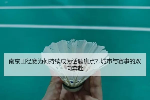 南京田径赛为何持续成为话题焦点？城市与赛事的双向奔赴