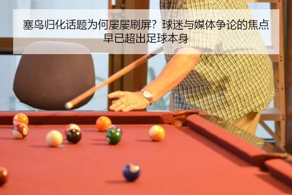 塞鸟归化话题为何屡屡刷屏？球迷与媒体争论的焦点早已超出足球本身