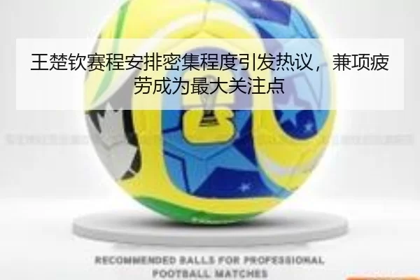 王楚钦赛程安排密集程度引发热议，兼项疲劳成为最大关注点